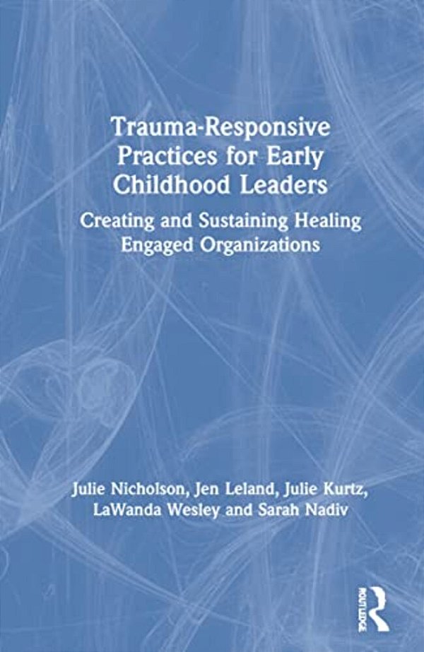 Trauma-Responsive Practices For Early Childhood Leaders: Creating And Sustaining Healing Engaged Organizations-..