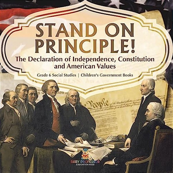 Stand On Principle!: The Declaration Of Independence, Constitution And American Values Grade 6 Social Studies Children's Government Books-..