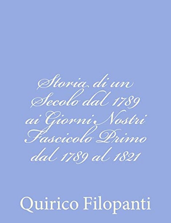 Storia Di Un Secolo Dal 1789 Ai Giorni Nostri Fascicolo Primo Dal 1789 Al 1821-..