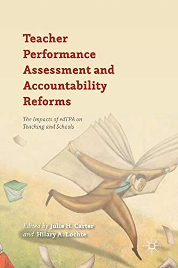 Teacher Performance Assessment And Accountability Reforms: The Impacts Of Edtpa On Teaching And Schools-..