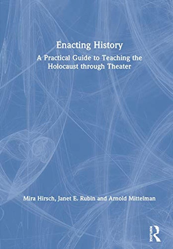 Enacting History: A Practical Guide To Teaching The Holocaust Through Theater-..