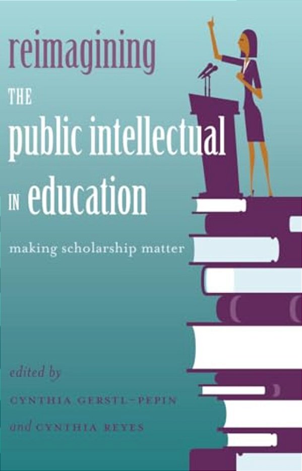 Reimagining The Public Intellectual In Education: Making Scholarship Matter-..