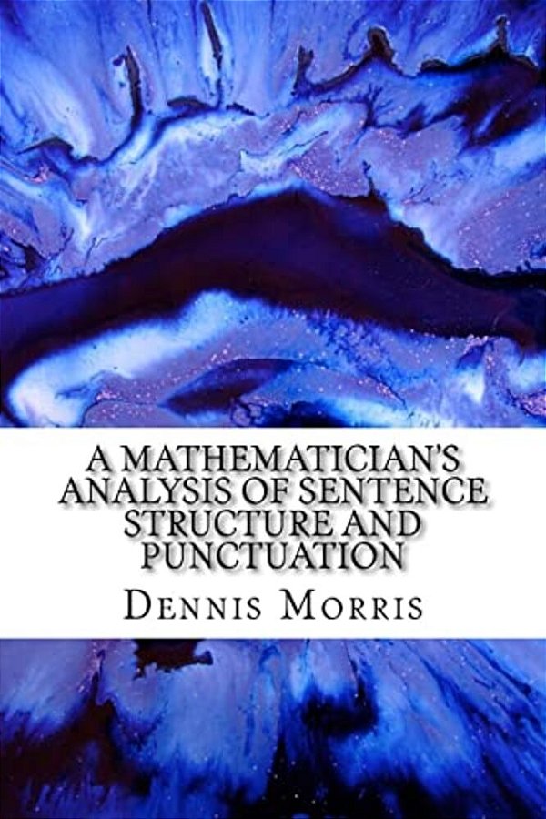 A Mathematician's Analysis Of Sentence Structure And Punctuation: How To Write Proper Sentences With Proper Punctuation-..