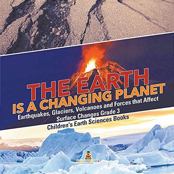 The Earth Is A Changing Planet Earthquakes, Glaciers, Volcanoes And Forces That Affect Surface Changes Grade 3 Children's Earth Sciences Books-..