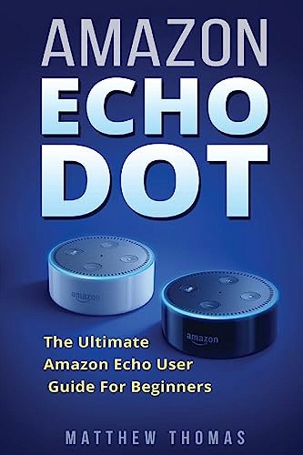 Amazon Echo Dot: The Ultimate Amazon Echo User Guide For Beginners-..