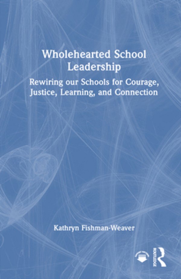 Wholehearted School Leadership: Rewiring Our Schools For Courage, Justice, Learning, And Connection-..