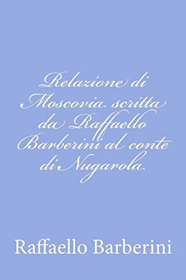 Relazione Di Moscovia Scritta Da Raffaello Barberini Al Conte Di Nugarola-..