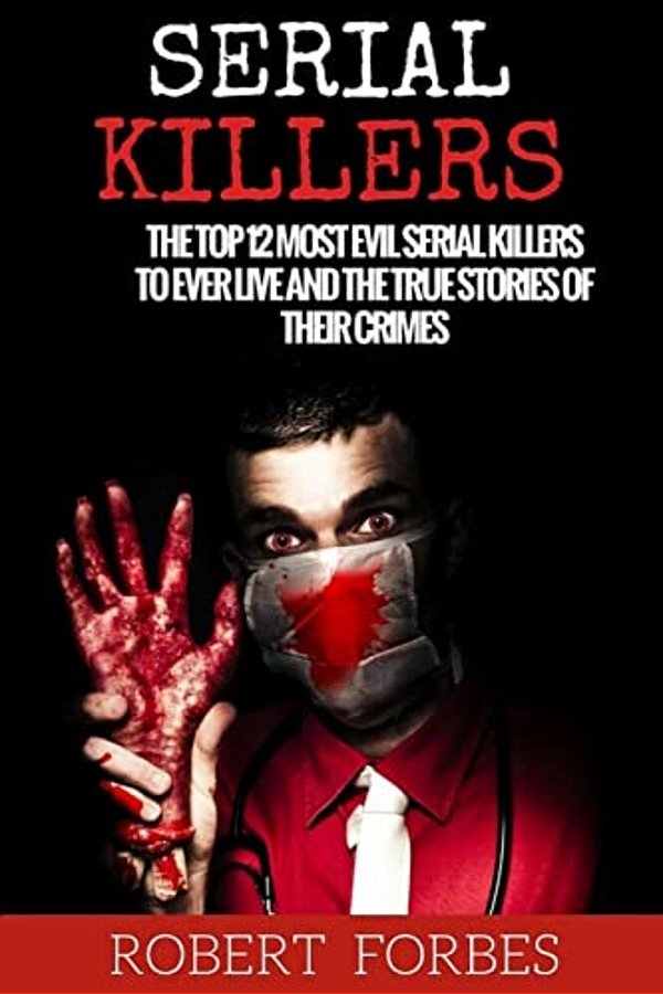 Serial Killers: The Top 12 Most Evil Serial Killers To Ever Live And The True Stories Of Their Crimes-..