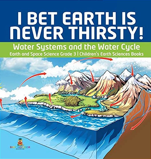 I Bet Earth Is Never Thirsty! Water Systems And The Water Cycle Earth And Space Science Grade 3 Children's Earth Sciences Books-..