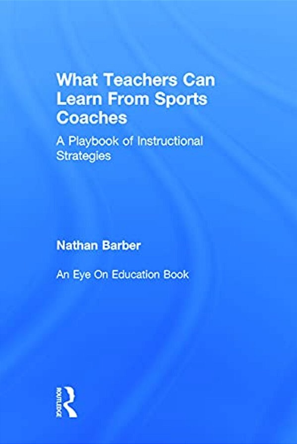 What Teachers Can Learn From Sports Coaches: A Playbook Of Instructional Strategies-..