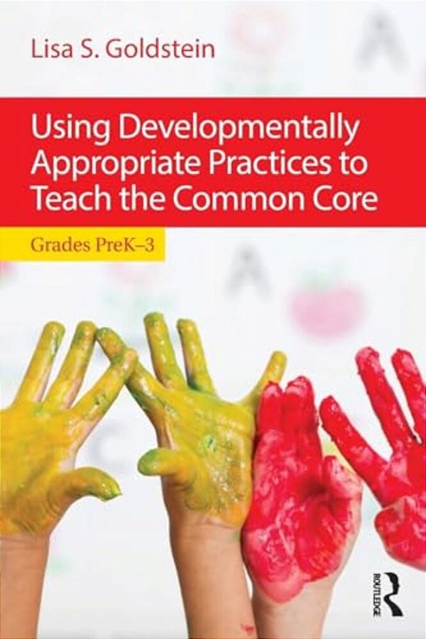 Using Developmentally Appropriate Practices To Teach The Common Core: Grades Prek-3-..