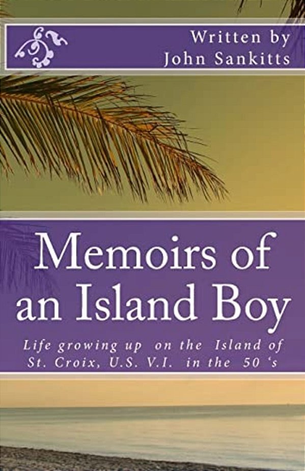 Memoirs Of An Island Boy: Life, Growing Up On The Island Of St Croix, U. S V. I. In The 1950'S. -..