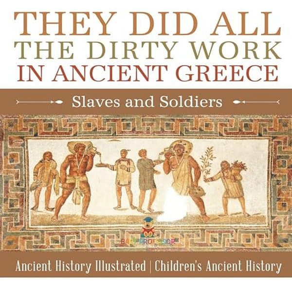 They Did All The Dirty Work In Ancient Greece: Slaves And Soldiers - Ancient History Illustrated Children's Ancient History-..
