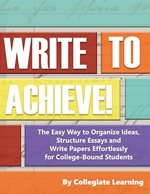 Write To Achieve!: The Easy Way To Organize Ideas, Structure Essays And Write Papers Effortlessly For College-Bound Students-..