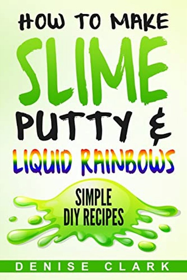 How To Make Slime, Putty & Liquid Rainbows: Simple Diy Recipes-..