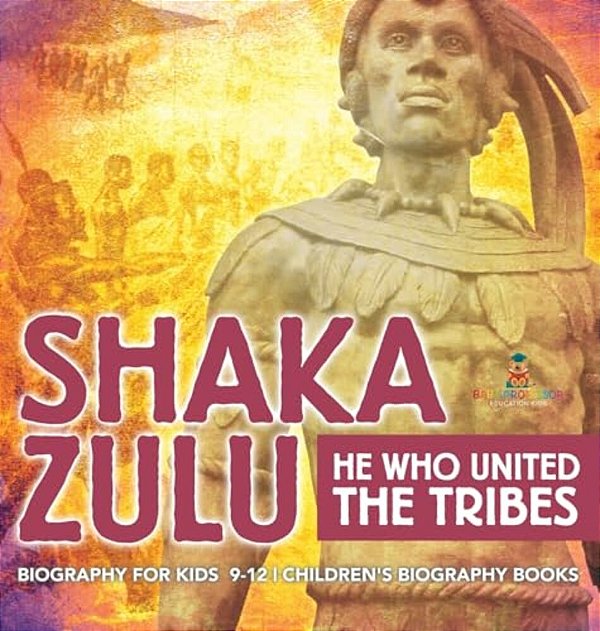 Shaka Zulu: He Who United The Tribes - Biography For Kids 9-12 Children's Biography Books-..