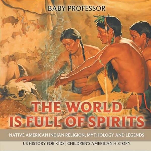 The World Is Full Of Spirits: Native American Indian Religion, Mythology And Legends - US History For Kids Children's American History-..