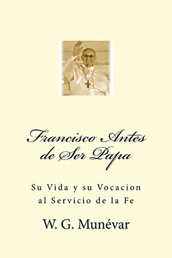 Francisco Antes De Ser Papa: Su Vida Y Su Vocacion Al Servicio De La Fe-..