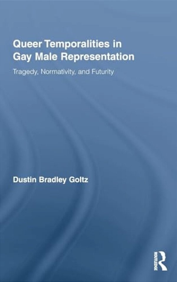 Queer Temporalities In Gay Male Representation: Tragedy, Normativity, And Futurity-..