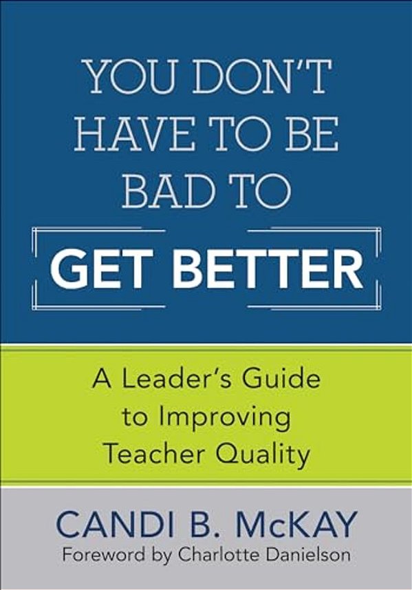 You Don't Have To Be Bad To Get Better: A Leader's Guide To Improving Teacher Quality-..