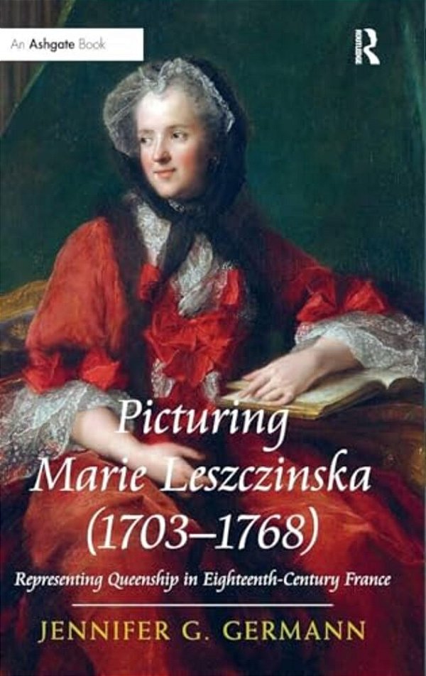 Picturing Marie Leszczinska (1703-1768): Representing Queenship In Eighteenth-Century France-..