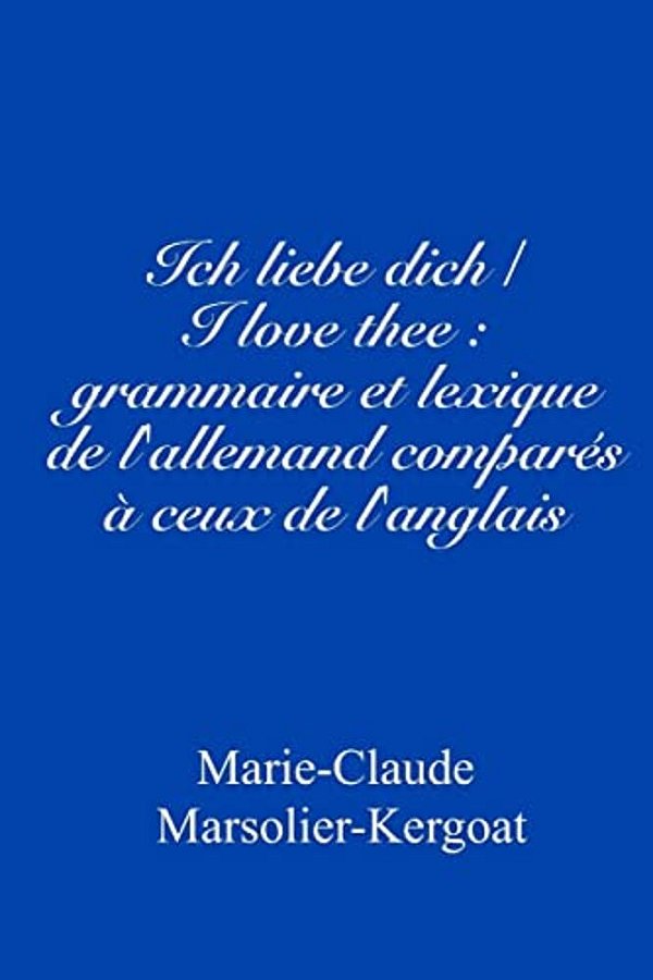 Ich Liebe Dich/i Love Thee: Grammaire Et Lexique De L'Allemand Comparés À Ceux De L'Anglais-..
