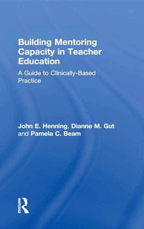 Building Mentoring Capacity In Teacher Education: A Guide To Clinically-Based Practice-..