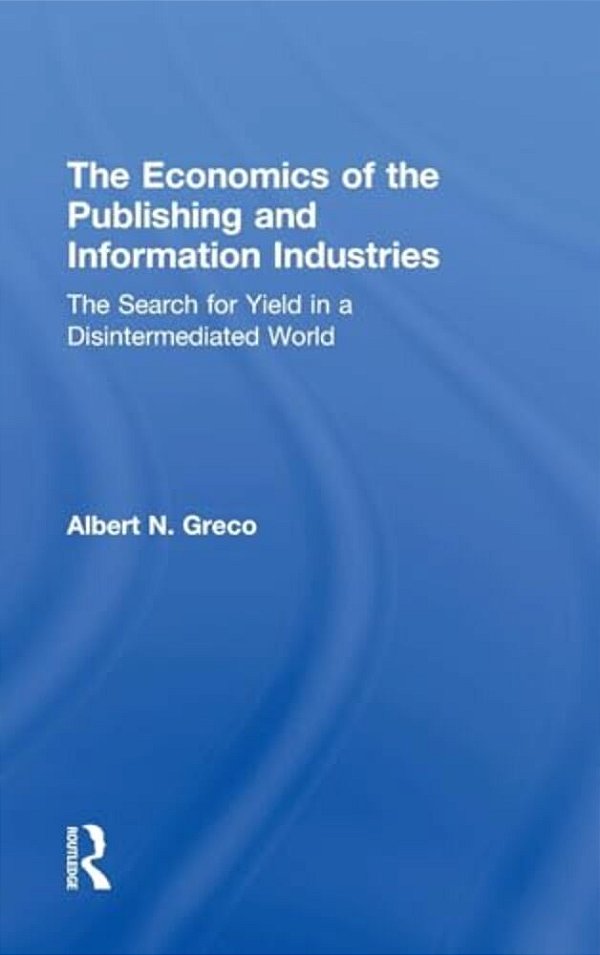 The Economics Of The Publishing And Information Industries: The Search For Yield In A Disintermediated World-..