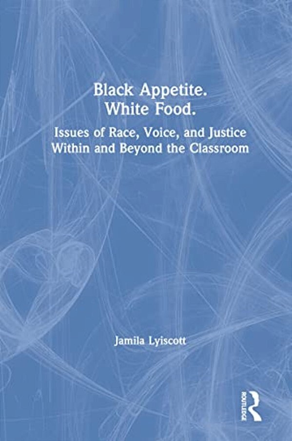 Black Appetite. White Food.: Issues Of Race, Voice, And Justice Within And Beyond The Classroom-..
