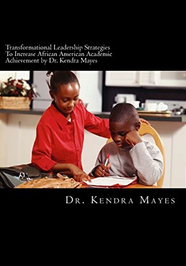 Administrators Implementing Transformational Leadership Strategies To Increase African American Academic Achievement: Transformational Leadership-..