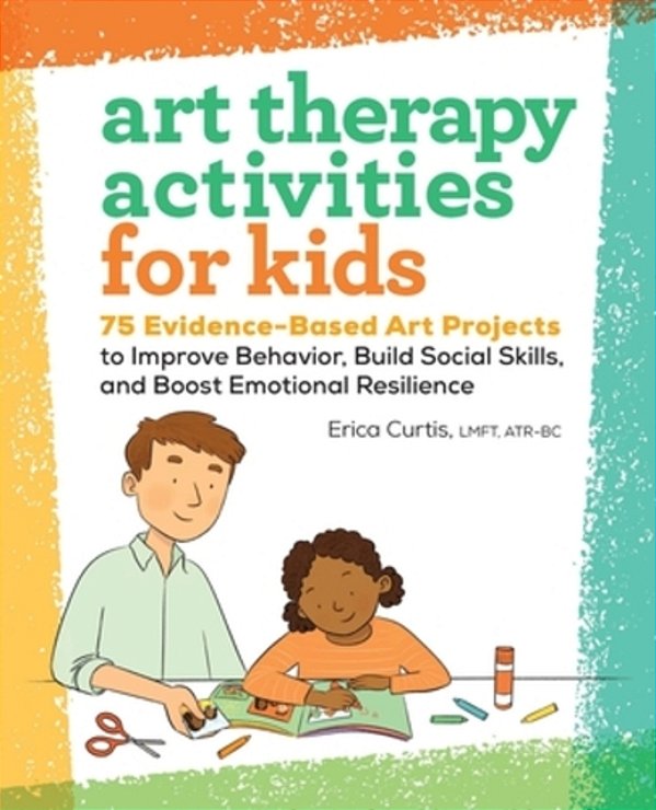 Art Therapy Activities For Kids: 75 Evidence-Based Art Projects To Improve Behavior, Build Social Skills, And Boost Emotional Resilience-..