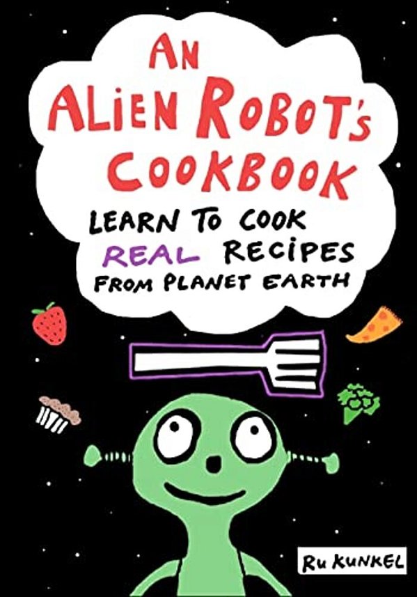 An Alien Robot's Cookbook: Learn To Cook Real Recipes From Planet Earth-..