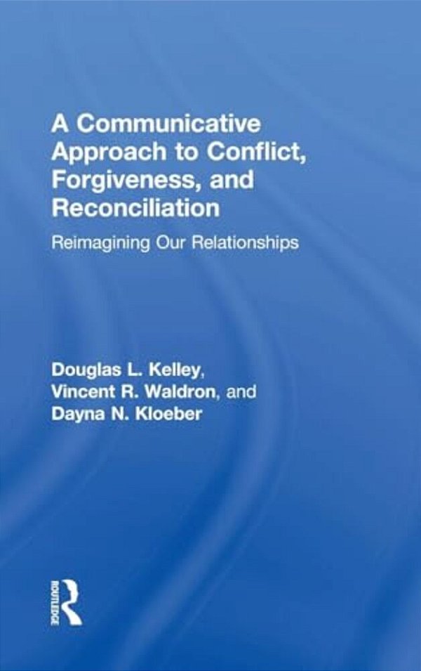 A Communicative Approach To Conflict, Forgiveness, And Reconciliation: Reimagining Our Relationships-..