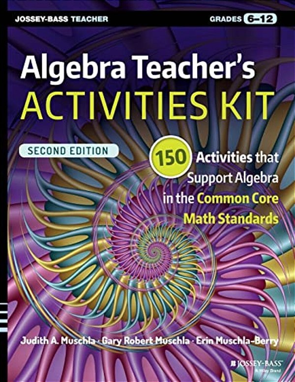 Algebra Teacher's Activities Kit: 150 Activities That Support Algebra In The Common Core Math Standards, Grades 6-12-..