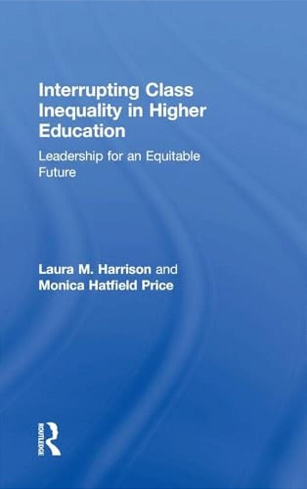 Interrupting Class Inequality In Higher Education: Leadership For An Equitable Future-..