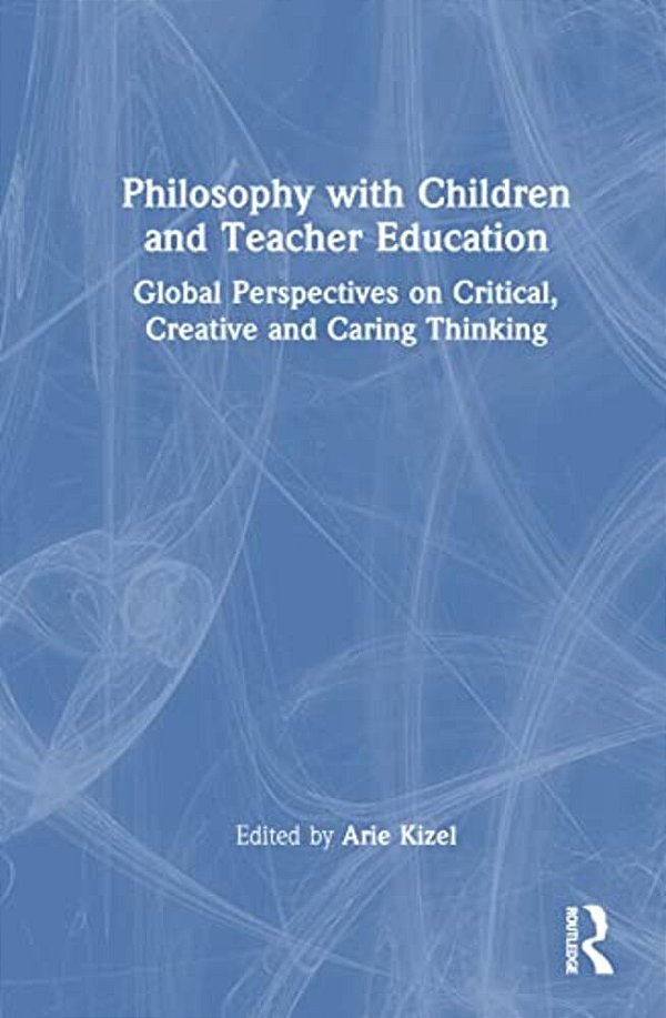 Philosophy With Children And Teacher Education: Global Perspectives On Critical, Creative And Caring Thinking-..