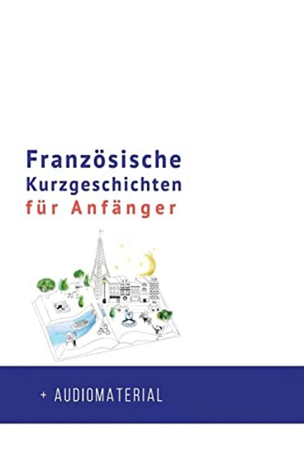 Französische Kurzgeschichten Für Anfänger + Audiomaterial: Verbessere Deine Lese- Und Hörverständnis Der Französischen Sprache-..