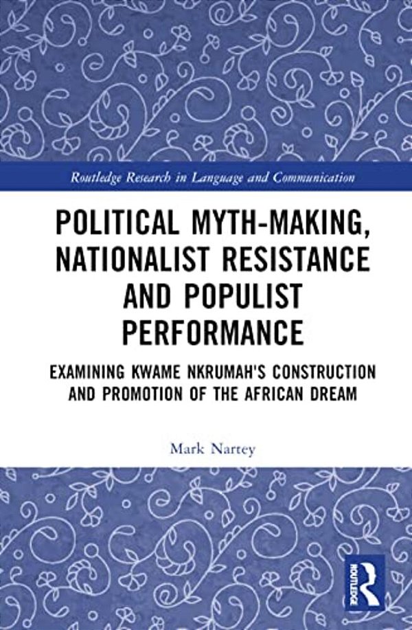 Political Myth-Making, Nationalist Resistance And Populist Performance: Examining Kwame Nkrumah's Construction And Promotion Of The African Dream-..
