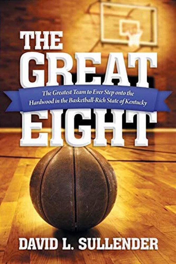 The Great Eight: The Greatest Team To Ever Step Onto The Hardwood In The Basketball-Rich State Of Kentucky-..
