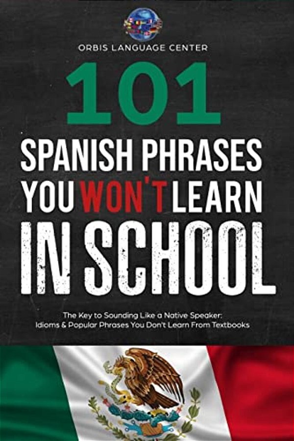 101 Spanish Phrases You Won't Learn In School: The Key To Sounding Like A Native Speaker: Idioms & Popular Phrases You Don't Learn From Textbooks. Rap-..