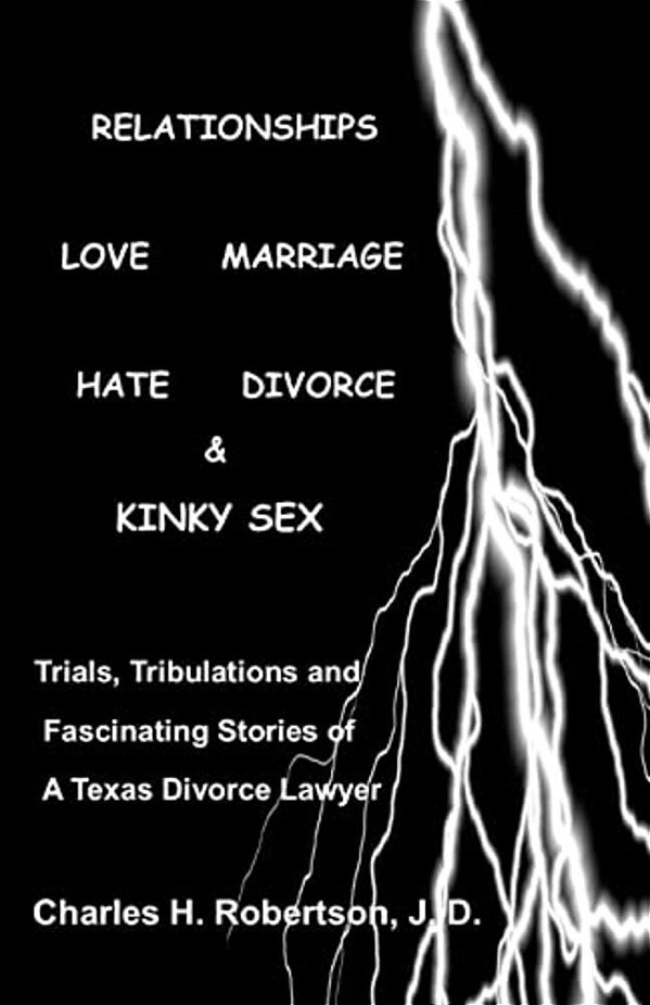 Relationships: Love - Marriage, Hate - Divorce & Kinky Sex: Trials, Tribulations And Fascinating Stories Of A Texas Divorce Lawyer-..