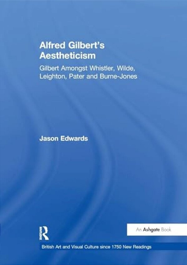 Alfred Gilbert's Aestheticism: Gilbert Amongst Whistler, Wilde, Leighton, Pater And Burne-Jones-..