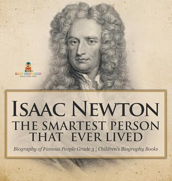 Isaac Newton: The Smartest Person That Ever Lived - Biography Of Famous People Grade 3 Children's Biography Books-..