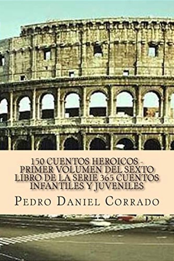 150 Cuentos Heroicos - Primer Volumen Del Sexto Libro De La Serie: 365 Cuentos Infantiles Y Juveniles-..