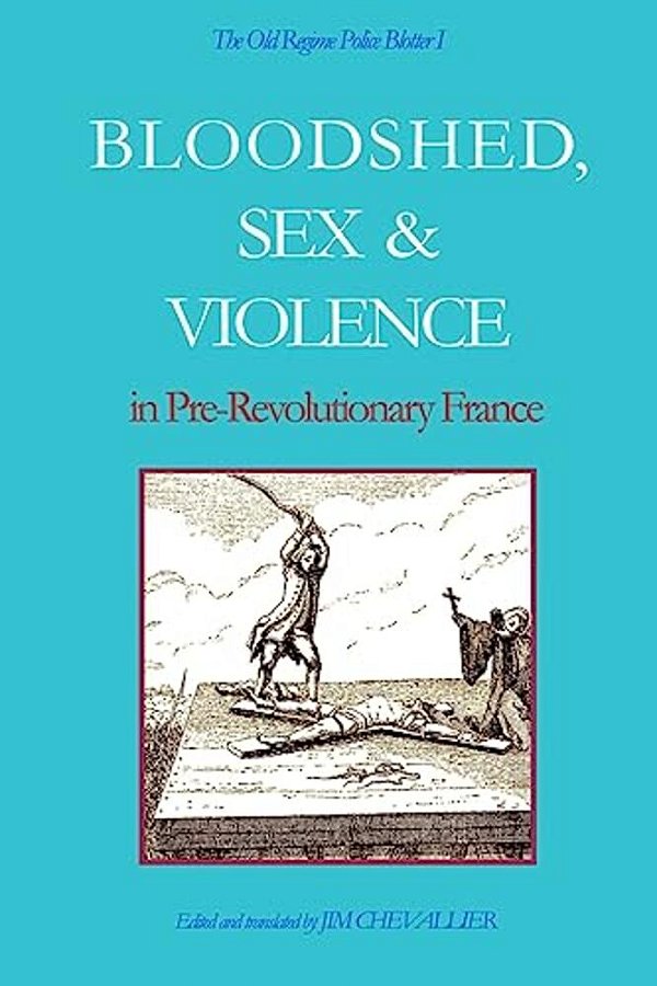 The Old Regime Police Blotter I: Bloodshed, Sex & Violence In Pre-Revolutionary France-..