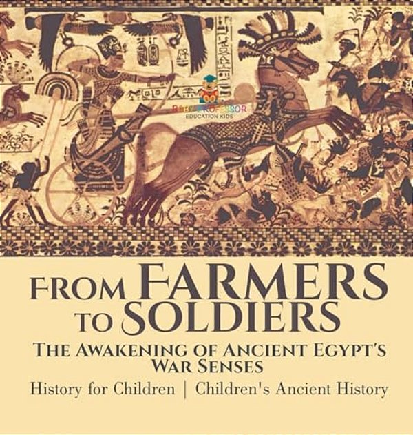 From Farmers To Soldiers: The Awakening Of Ancient Egypt's War Senses - History For Children Children's Ancient History-..