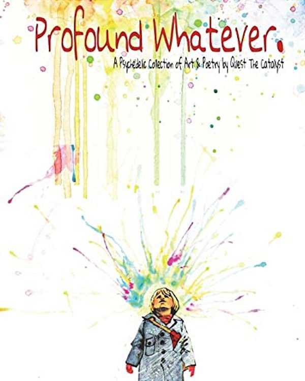 Profound Whatever.: A Psychedelic Collection Of Art And Poetry By Quest The Catalyst-..