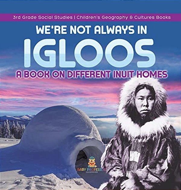 We'Re Not Always In Igloos: A Book On Different Inuit Homes 3RD Grade Social Studies Children's Geography & Cultures Books-..