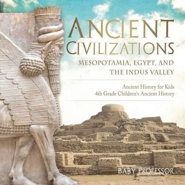 Ancient Civilizations - Mesopotamia, Egypt, And The Indus Valley Ancient History For Kids 4Th Grade Children's Ancient History-..