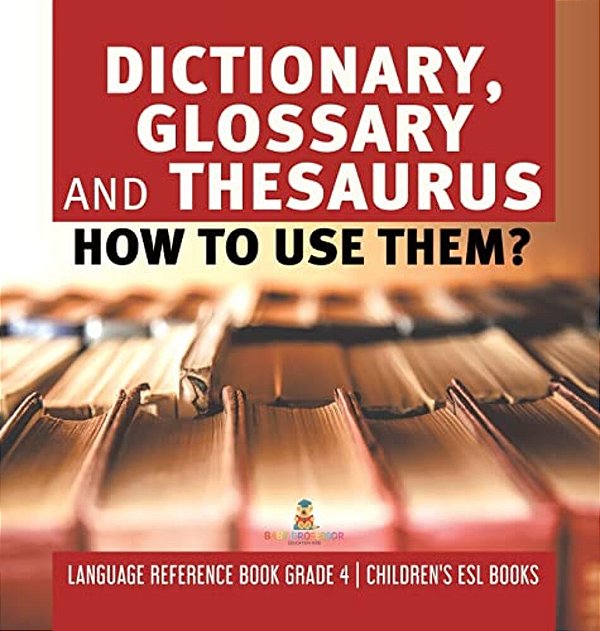 Dictionary, Glossary And Thesaurus: How To Use Them? Language Reference Book Grade 4 Children's Esl Books-..